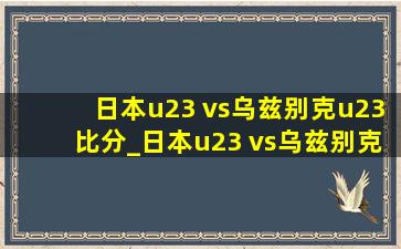 日本u23 vs乌兹别克u23比分_日本u23 vs乌兹别克u23